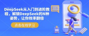 DeepSeek从入门到进阶教程，解锁DeepSeek的N种姿势，让你效率翻倍-云享网创