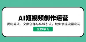 AI短视频创作运营，揭秘算法、文案创作与私域引流，助你掌握流量密码-云享网创