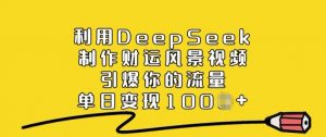 利用DeepSeek制作财运风景视频，引爆你的流量，单日变现多张-云享网创