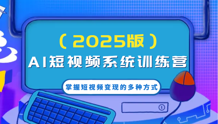 AI短视频系统训练营(2025版)掌握短视频变现的多种方式，结合AI技术提升创作效率！-云享网创