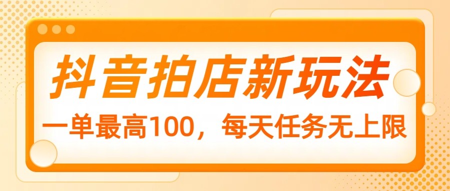 抖音拍店新玩法，一单最高100，每天任务无上限-云享网创