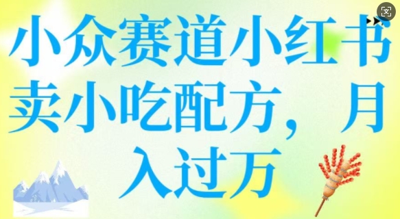 小众赛道小红书卖小吃配方，操作简单，月入过W-云享网创