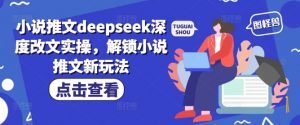 小说推文deepseek深度改文实操，解锁小说推文新玩法-云享网创