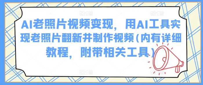 AI老照片视频变现，用AI工具实现老照片翻新并制作视频(内有详细教程，附带相关工具)-云享网创