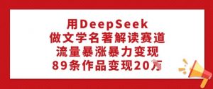 用DeepSeek做文学名著解读赛道，流量暴涨暴力变现，89条作品变现20W-云享网创
