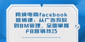 跨境电商facebook营销课:从广告投放到BM管理,全面掌握FB营销技巧-云享网创