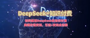 如何使用DeepSeek在知识付费赛道价值变现，引流+变现全流程-云享网创