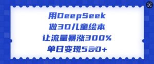 用DeepSeek做3D儿童绘本，让流量暴涨300%，单日变现多张-云享网创