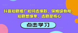 抖音短剧推广如何选爆款，保姆级教程，短剧想爆单，选剧是核心-云享网创