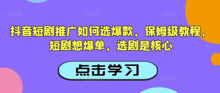 抖音短剧推广如何选爆款，保姆级教程，短剧想爆单，选剧是核心-云享网创