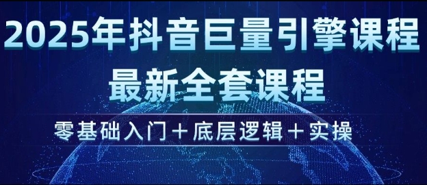 2025年抖音巨量引擎最新全套课程，零基础入门+底层逻辑+实操-云享网创