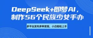 DeepSeek+即梦AI,制作56个民族少女手办,附详细教程+变现方向-云享网创