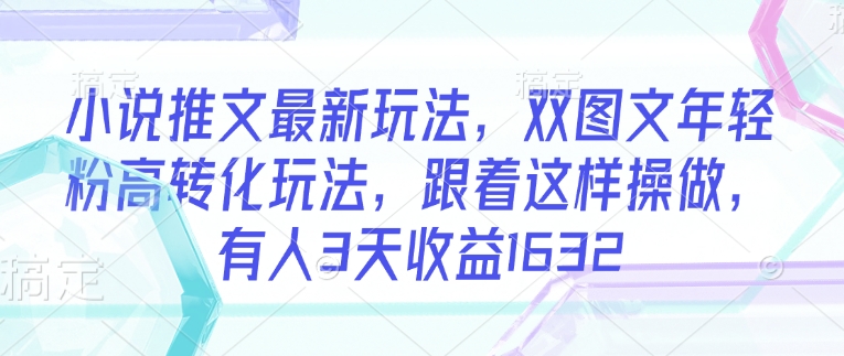 小说推文最新玩法，双图文年轻粉高转化玩法，跟着这样操做，有人3天收益1632-云享网创