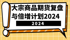 大宗商品期货复盘与倍增计划：识别市场趋势、优化交易策略，提升盈利能力！(更新)-云享网创