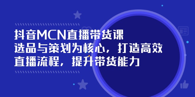 抖音MCN直播带货课：选品与策划为核心, 打造高效直播流程, 提升带货能力-云享网创
