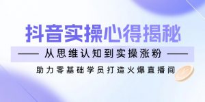 抖音实战心得揭秘，从思维认知到实操涨粉，助力零基础学员打造火爆直播间-云享网创