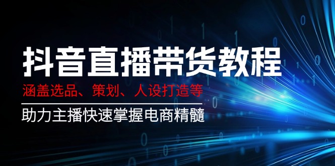 抖音直播带货教程：涵盖选品、策划、人设打造等,助力主播快速掌握电商精髓-云享网创