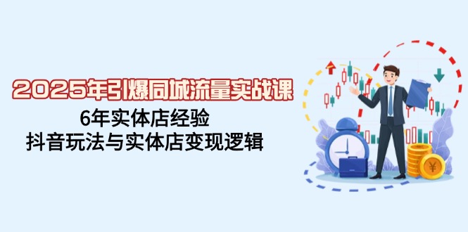 2025年引爆同城流量实战课，6年实体店经验，抖音玩法与实体店变现逻辑-云享网创