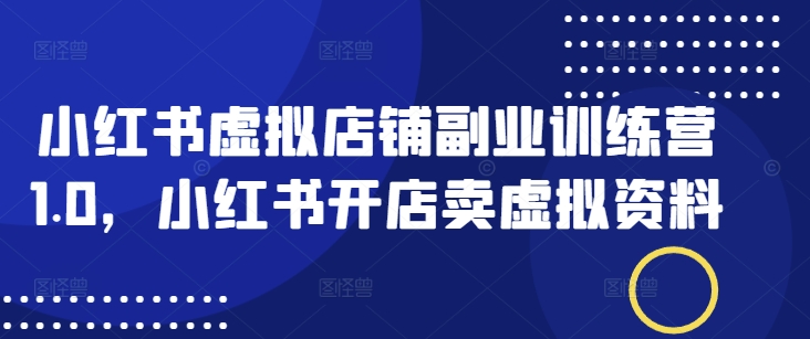小红书虚拟店铺副业训练营1.0，小红书开店卖虚拟资料-云享网创