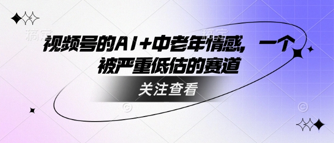 视频号的AI+中老年情感，一个被严重低估的赛道-云享网创