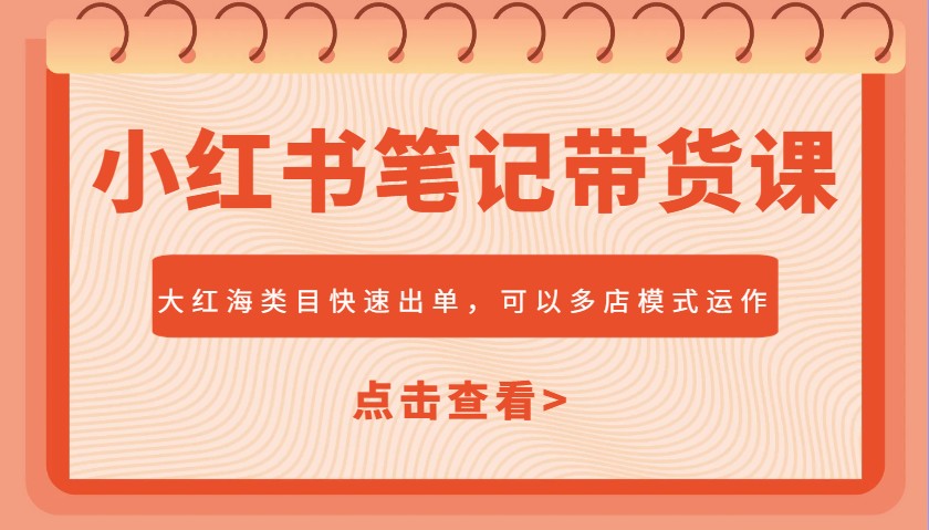 小红书笔记带货课，大红海类目快速出单，市场大，可以多店模式运作-云享网创