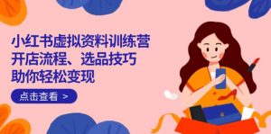 小红书虚拟资料训练营:开店流程、选品技巧一网打尽,助你轻松变现-云享网创