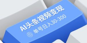 AI头条视频变现:AI原创搬运玩法,无需剪辑,多平台发布,单号日入30-300-云享网创