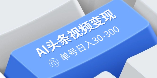 AI头条视频变现：AI原创搬运玩法，无需剪辑，多平台发布，单号日入30-300-云享网创