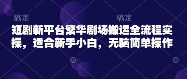 短剧新平台繁华剧场搬运全流程实操，适合新手小白，无脑简单操作-云享网创
