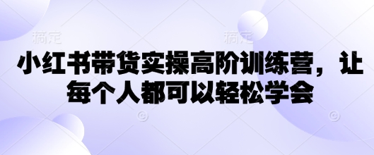 小红书带货实操高阶训练营，让每个人都可以轻松学会-云享网创