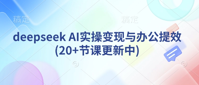 deepseek AI实操变现与办公提效(20+节课更新中)-云享网创
