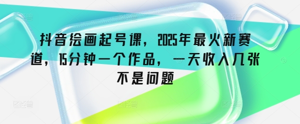 抖音绘画起号课，2025年最火新赛道，15分钟一个作品，一天收入几张不是问题-云享网创