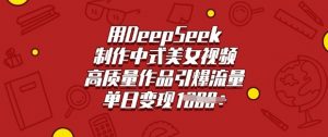用DeepSeek制作中式美女视频，高质量作品引爆流量，单日变现多张-云享网创