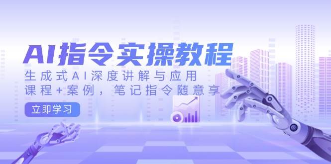AI指令实战课，生成式AI深度讲解与应用，课程+案例，笔记指令随意享(更新)-云享网创
