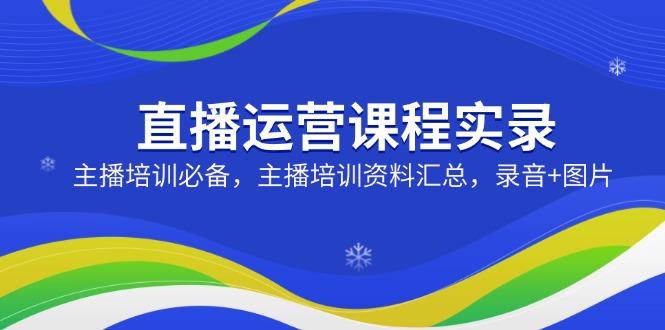 直播运营课程实录：主播培训必备，主播培训资料汇总，录音+图片-云享网创