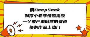 用DeepSeek制作中老年情感视频，一个被严重低估的赛道，条条作品上热门-云享网创
