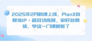 2025年2月新课上线，PlanX自媒体IP·超级训练营，做好自媒体，学这一门课就够了-云享网创