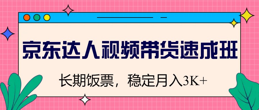 京东达人视频带货速成班，长期饭票，稳定月入3K-云享网创