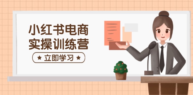 小红书电商实操训练营：涵盖开店、选品、笔记制作等，助你快速上手-云享网创