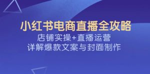 小红书电商直播全攻略，店铺实操+直播运营，详解爆款文案与封面制作-云享网创