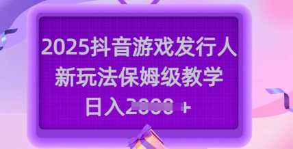 2025抖音游戏发行人新玩法，保姆级教学，日入多张-云享网创