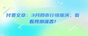 付费文章：3月股市行情推演，看看预测准否?-云享网创