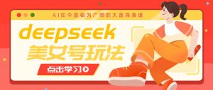 借助deepseek创作出各种风格的美女视频，7天快速涨粉，多种变现月入万元-云享网创
