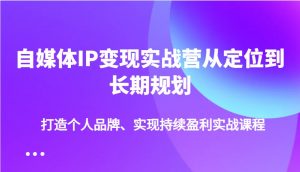 自媒体IP变现实战营从定位到长期规划,打造个人品牌、实现持续盈利实战课程-云享网创