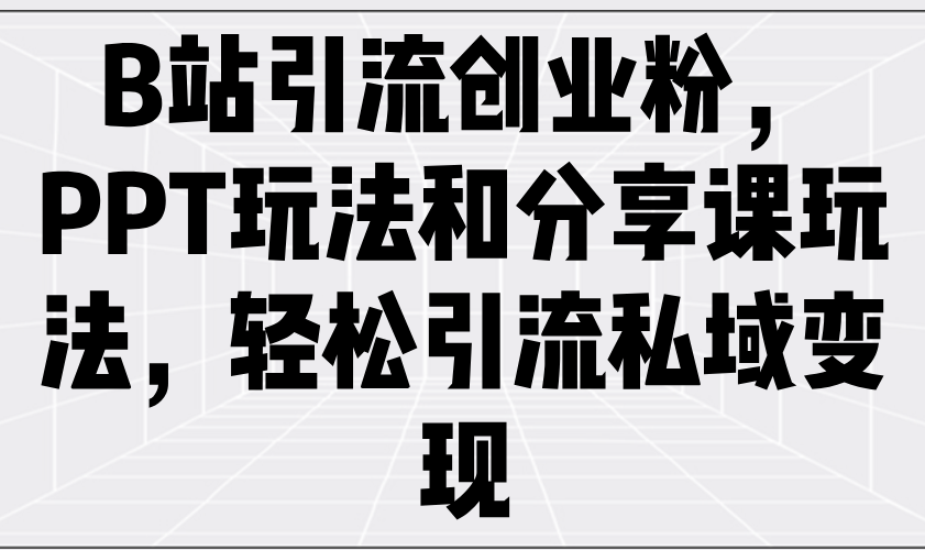 B站引流创业粉，PPT玩法和分享课玩法，轻松引流私域变现-云享网创