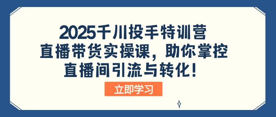 2025千川投手特训营：直播带货实操课，助你掌控直播间引流与转化！-云享网创