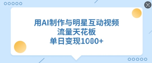 用AI制作与明星互动视频，流量天花板，单日变现多张-云享网创