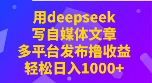 用deepseek写自媒体文章，多平台发布撸收益，轻松日入1000+！-云享网创