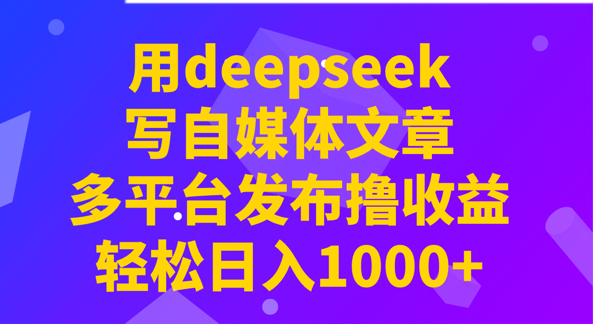 用deepseek写自媒体文章，多平台发布撸收益，轻松日入1000+！-云享网创