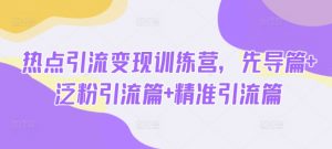 热点引流变现训练营，先导篇+泛粉引流篇+精准引流篇-云享网创